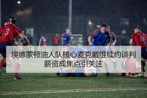 埃德蒙顿油人队核心麦克戴维续约谈判薪资成焦点引关注