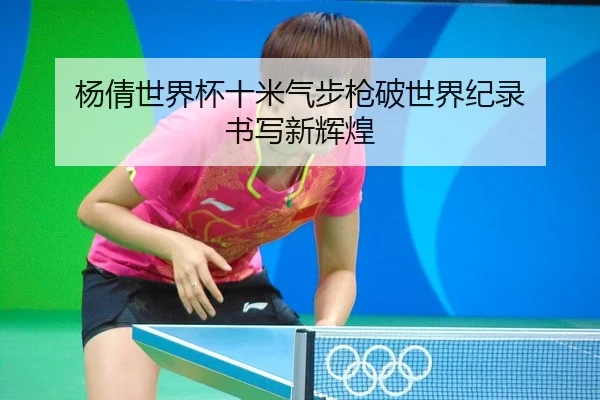 杨倩世界杯十米气步枪破世界纪录 书写新辉煌