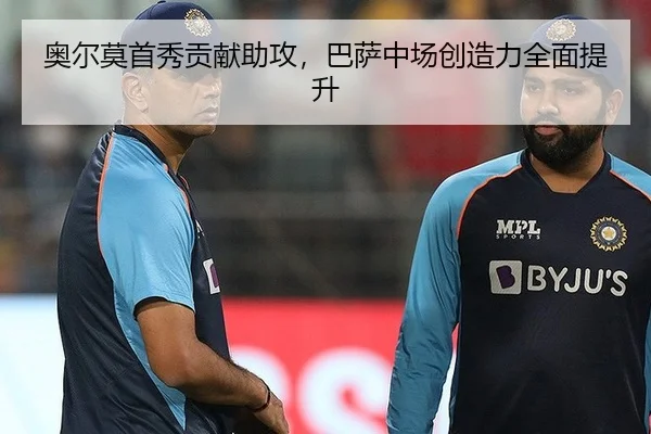 奥尔莫首秀贡献助攻，巴萨中场创造力全面提升